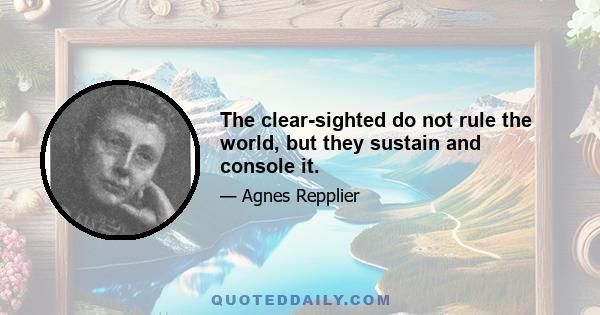 The clear-sighted do not rule the world, but they sustain and console it.