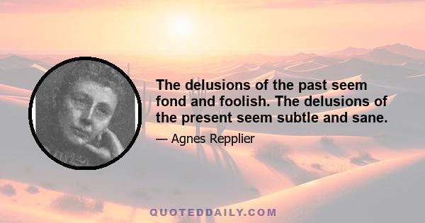 The delusions of the past seem fond and foolish. The delusions of the present seem subtle and sane.