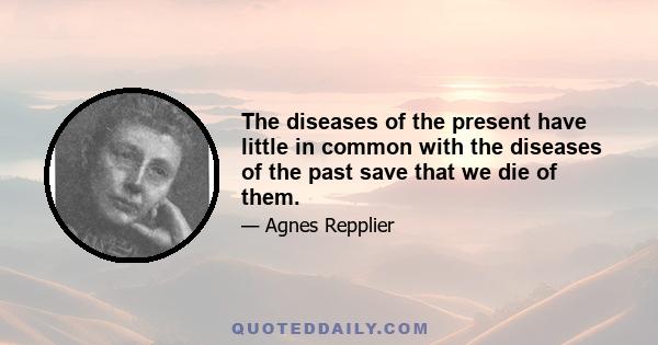 The diseases of the present have little in common with the diseases of the past save that we die of them.