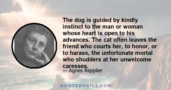 The dog is guided by kindly instinct to the man or woman whose heart is open to his advances. The cat often leaves the friend who courts her, to honor, or to harass, the unfortunate mortal who shudders at her unwelcome