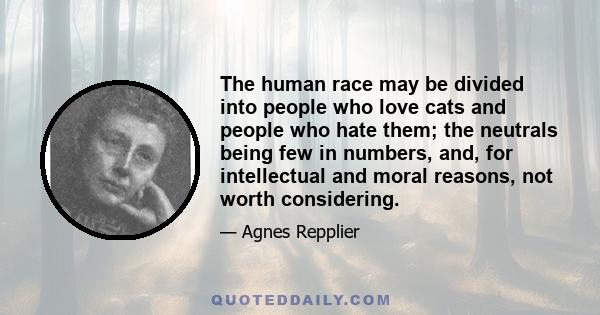 The human race may be divided into people who love cats and people who hate them; the neutrals being few in numbers, and, for intellectual and moral reasons, not worth considering.