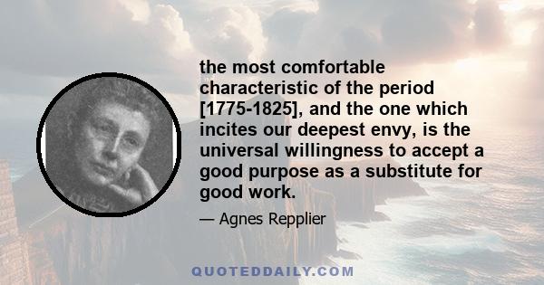 the most comfortable characteristic of the period [1775-1825], and the one which incites our deepest envy, is the universal willingness to accept a good purpose as a substitute for good work.