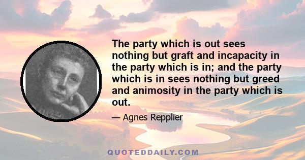 The party which is out sees nothing but graft and incapacity in the party which is in; and the party which is in sees nothing but greed and animosity in the party which is out.