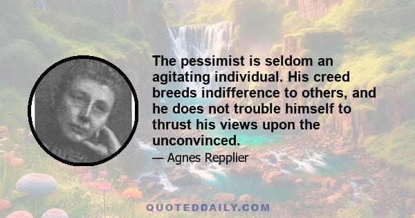 The pessimist is seldom an agitating individual. His creed breeds indifference to others, and he does not trouble himself to thrust his views upon the unconvinced.