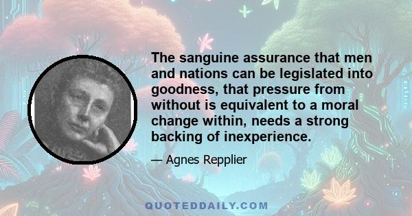 The sanguine assurance that men and nations can be legislated into goodness, that pressure from without is equivalent to a moral change within, needs a strong backing of inexperience.