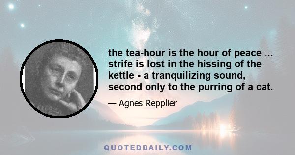 the tea-hour is the hour of peace ... strife is lost in the hissing of the kettle - a tranquilizing sound, second only to the purring of a cat.