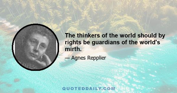 The thinkers of the world should by rights be guardians of the world's mirth.