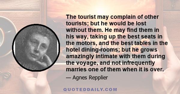 The tourist may complain of other tourists; but he would be lost without them. He may find them in his way, taking up the best seats in the motors, and the best tables in the hotel dining-rooms; but he grows amazingly