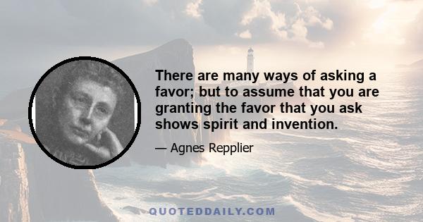 There are many ways of asking a favor; but to assume that you are granting the favor that you ask shows spirit and invention.