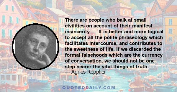 There are people who balk at small civilities on account of their manifest insincerity. ... It is better and more logical to accept all the polite phraseology which facilitates intercourse, and contributes to the