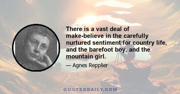 There is a vast deal of make-believe in the carefully nurtured sentiment for country life, and the barefoot boy, and the mountain girl.