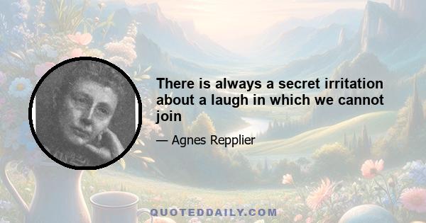 There is always a secret irritation about a laugh in which we cannot join