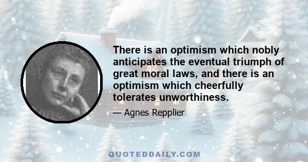 There is an optimism which nobly anticipates the eventual triumph of great moral laws, and there is an optimism which cheerfully tolerates unworthiness.