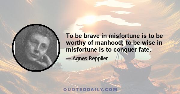 To be brave in misfortune is to be worthy of manhood; to be wise in misfortune is to conquer fate.