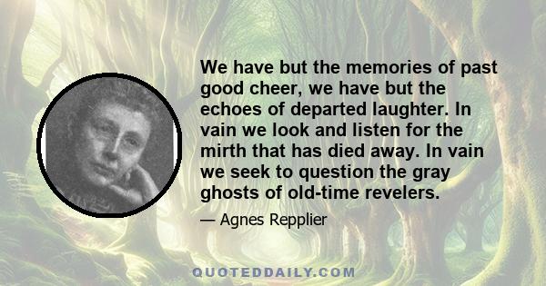 We have but the memories of past good cheer, we have but the echoes of departed laughter. In vain we look and listen for the mirth that has died away. In vain we seek to question the gray ghosts of old-time revelers.