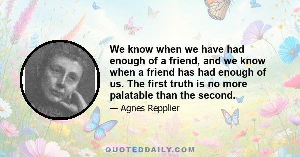 We know when we have had enough of a friend, and we know when a friend has had enough of us. The first truth is no more palatable than the second.