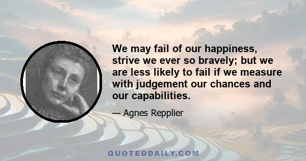 We may fail of our happiness, strive we ever so bravely; but we are less likely to fail if we measure with judgement our chances and our capabilities.