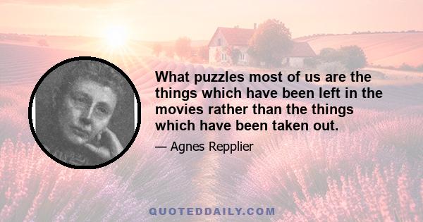 What puzzles most of us are the things which have been left in the movies rather than the things which have been taken out.