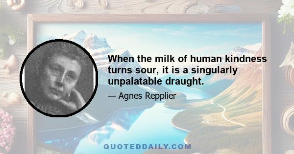 When the milk of human kindness turns sour, it is a singularly unpalatable draught.