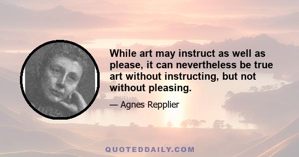 While art may instruct as well as please, it can nevertheless be true art without instructing, but not without pleasing.