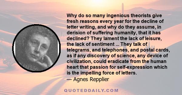 Why do so many ingenious theorists give fresh reasons every year for the decline of letter writing, and why do they assume, in derision of suffering humanity, that it has declined? They lament the lack of leisure, the