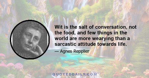 Wit is the salt of conversation, not the food, and few things in the world are more wearying than a sarcastic attitude towards life.