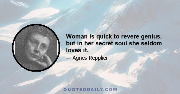 Woman is quick to revere genius, but in her secret soul she seldom loves it.