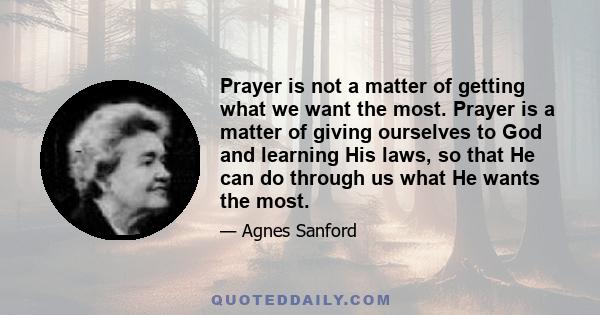 Prayer is not a matter of getting what we want the most. Prayer is a matter of giving ourselves to God and learning His laws, so that He can do through us what He wants the most.