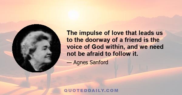 The impulse of love that leads us to the doorway of a friend is the voice of God within, and we need not be afraid to follow it.