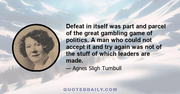 Defeat in itself was part and parcel of the great gambling game of politics. A man who could not accept it and try again was not of the stuff of which leaders are made.