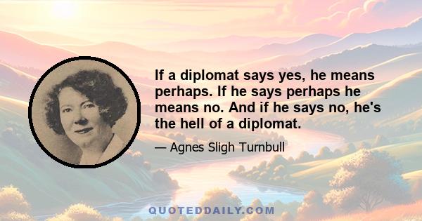 If a diplomat says yes, he means perhaps. If he says perhaps he means no. And if he says no, he's the hell of a diplomat.