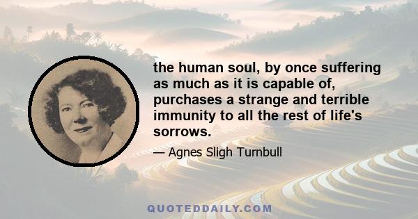 the human soul, by once suffering as much as it is capable of, purchases a strange and terrible immunity to all the rest of life's sorrows.