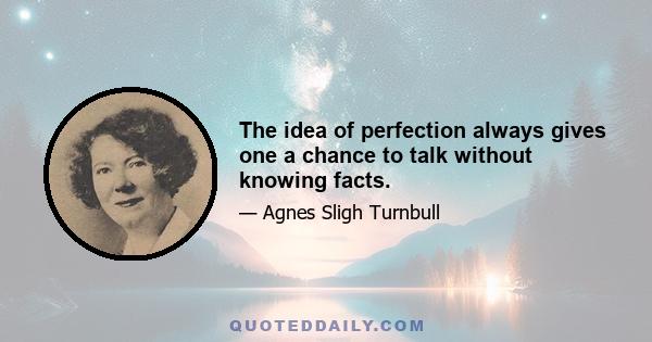 The idea of perfection always gives one a chance to talk without knowing facts.