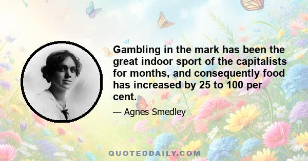 Gambling in the mark has been the great indoor sport of the capitalists for months, and consequently food has increased by 25 to 100 per cent.