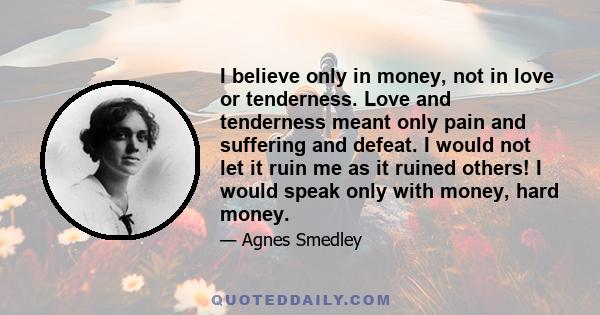 I believe only in money, not in love or tenderness. Love and tenderness meant only pain and suffering and defeat. I would not let it ruin me as it ruined others! I would speak only with money, hard money.