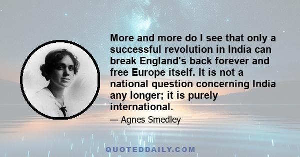 More and more do I see that only a successful revolution in India can break England's back forever and free Europe itself. It is not a national question concerning India any longer; it is purely international.