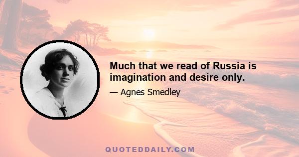 Much that we read of Russia is imagination and desire only.