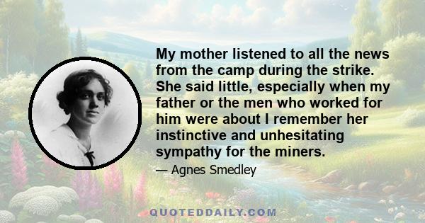 My mother listened to all the news from the camp during the strike. She said little, especially when my father or the men who worked for him were about I remember her instinctive and unhesitating sympathy for the miners.