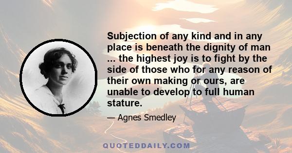 Subjection of any kind and in any place is beneath the dignity of man ... the highest joy is to fight by the side of those who for any reason of their own making or ours, are unable to develop to full human stature.