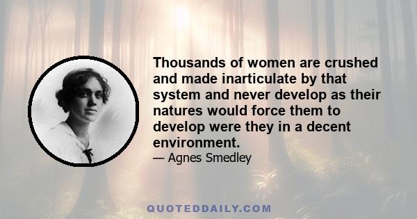 Thousands of women are crushed and made inarticulate by that system and never develop as their natures would force them to develop were they in a decent environment.