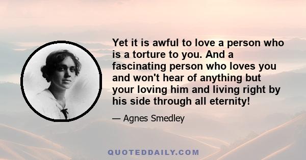 Yet it is awful to love a person who is a torture to you. And a fascinating person who loves you and won't hear of anything but your loving him and living right by his side through all eternity!