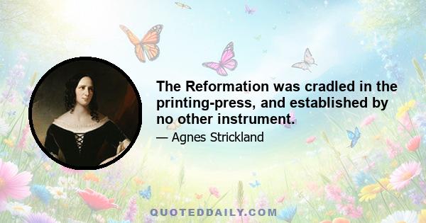 The Reformation was cradled in the printing-press, and established by no other instrument.