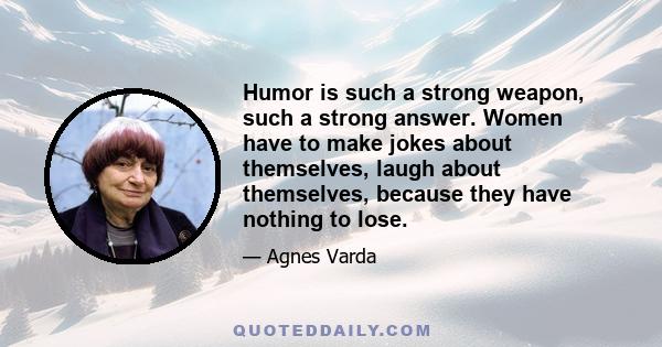 Humor is such a strong weapon, such a strong answer. Women have to make jokes about themselves, laugh about themselves, because they have nothing to lose.