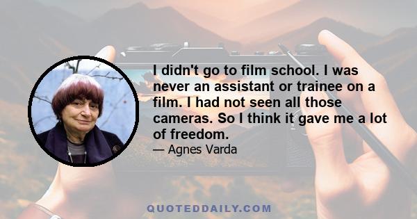 I didn't go to film school. I was never an assistant or trainee on a film. I had not seen all those cameras. So I think it gave me a lot of freedom.