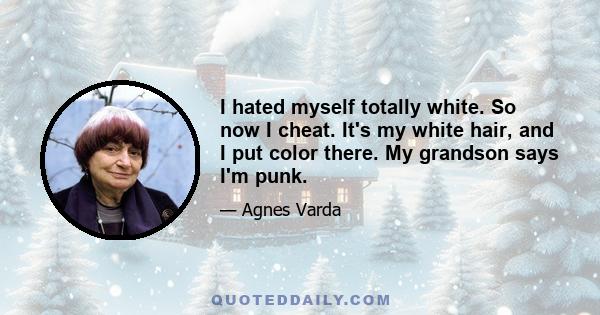 I hated myself totally white. So now I cheat. It's my white hair, and I put color there. My grandson says I'm punk.