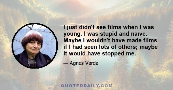 I just didn't see films when I was young. I was stupid and naïve. Maybe I wouldn't have made films if I had seen lots of others; maybe it would have stopped me.