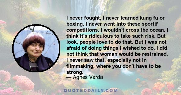 I never fought, I never learned kung fu or boxing, I never went into these sportif competitions. I wouldn't cross the ocean. I think it's ridiculous to take such risk. But look, people love to do that. But I was not