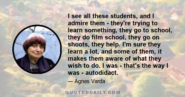 I see all these students, and I admire them - they're trying to learn something, they go to school, they do film school, they go on shoots, they help. I'm sure they learn a lot, and some of them, it makes them aware of