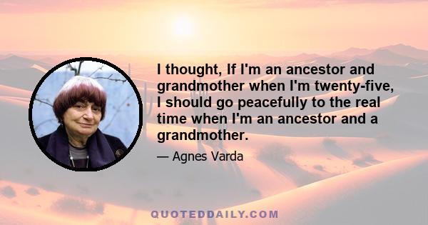 I thought, If I'm an ancestor and grandmother when I'm twenty-five, I should go peacefully to the real time when I'm an ancestor and a grandmother.