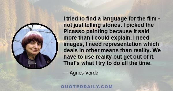 I tried to find a language for the film - not just telling stories. I picked the Picasso painting because it said more than I could explain. I need images, I need representation which deals in other means than reality.